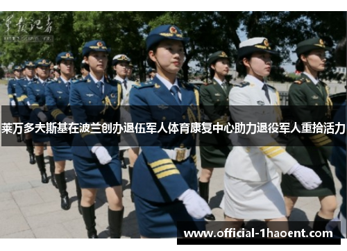 莱万多夫斯基在波兰创办退伍军人体育康复中心助力退役军人重拾活力