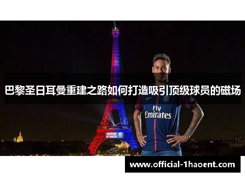 巴黎圣日耳曼重建之路如何打造吸引顶级球员的磁场