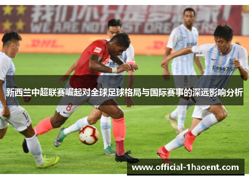 新西兰中超联赛崛起对全球足球格局与国际赛事的深远影响分析