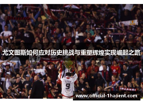 尤文图斯如何应对历史挑战与重塑辉煌实现崛起之路