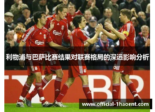 利物浦与巴萨比赛结果对联赛格局的深远影响分析