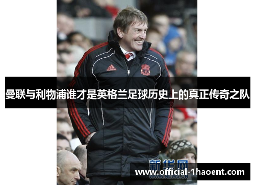 曼联与利物浦谁才是英格兰足球历史上的真正传奇之队