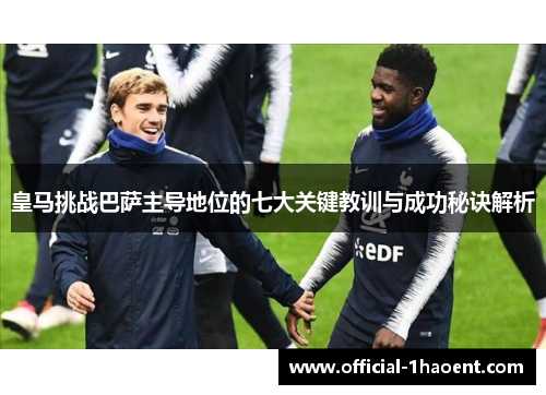 皇马挑战巴萨主导地位的七大关键教训与成功秘诀解析