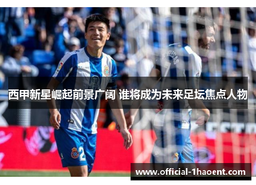 西甲新星崛起前景广阔 谁将成为未来足坛焦点人物