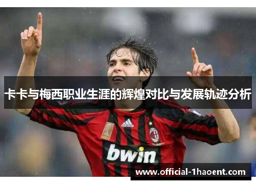 卡卡与梅西职业生涯的辉煌对比与发展轨迹分析