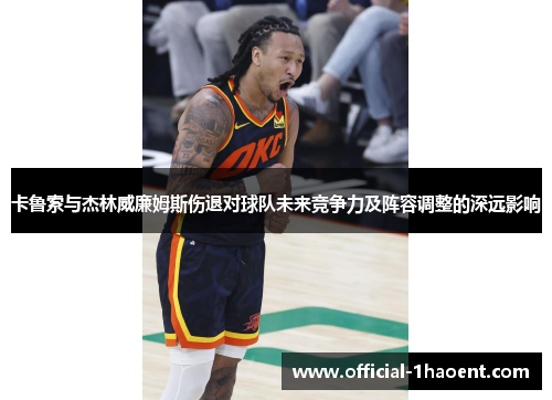卡鲁索与杰林威廉姆斯伤退对球队未来竞争力及阵容调整的深远影响