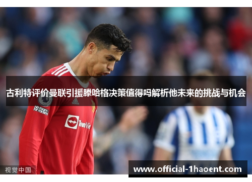 古利特评价曼联引援滕哈格决策值得吗解析他未来的挑战与机会