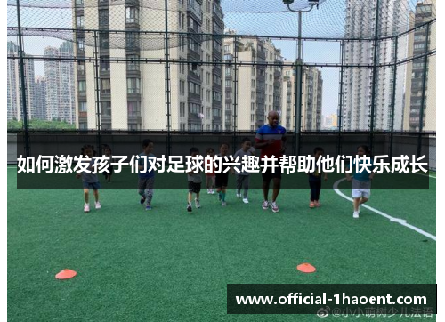 如何激发孩子们对足球的兴趣并帮助他们快乐成长
