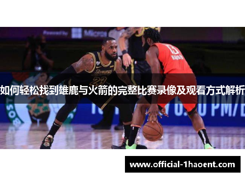 如何轻松找到雄鹿与火箭的完整比赛录像及观看方式解析