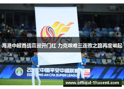 海港中超首战喜迎开门红 力克艰难三连败之路再度崛起