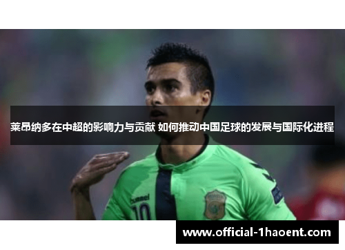 莱昂纳多在中超的影响力与贡献 如何推动中国足球的发展与国际化进程