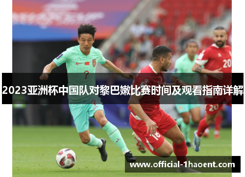 2023亚洲杯中国队对黎巴嫩比赛时间及观看指南详解
