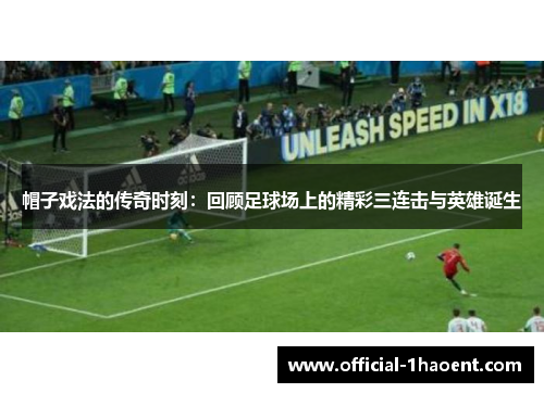 帽子戏法的传奇时刻：回顾足球场上的精彩三连击与英雄诞生