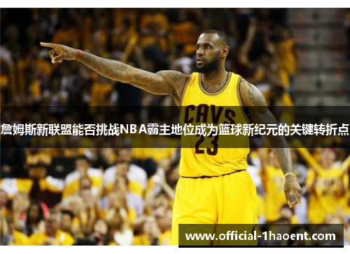 詹姆斯新联盟能否挑战NBA霸主地位成为篮球新纪元的关键转折点