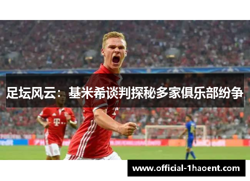 足坛风云：基米希谈判探秘多家俱乐部纷争