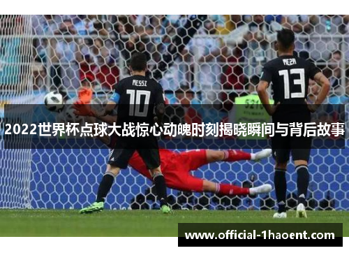 2022世界杯点球大战惊心动魄时刻揭晓瞬间与背后故事