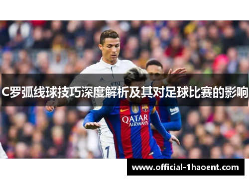 C罗弧线球技巧深度解析及其对足球比赛的影响