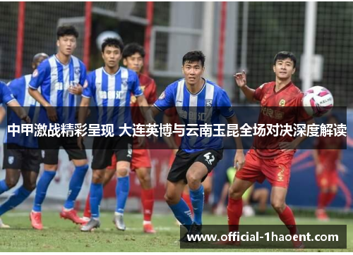 中甲激战精彩呈现 大连英博与云南玉昆全场对决深度解读