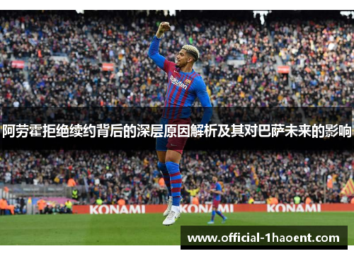 阿劳霍拒绝续约背后的深层原因解析及其对巴萨未来的影响