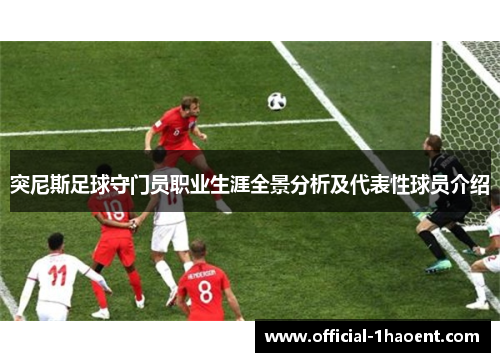 突尼斯足球守门员职业生涯全景分析及代表性球员介绍