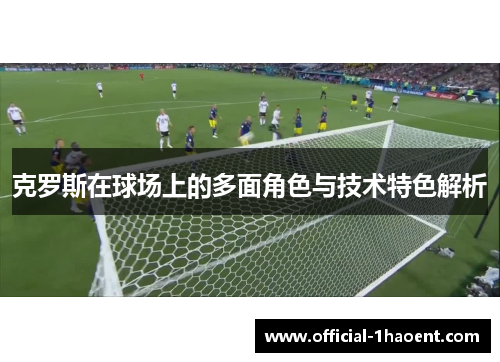 克罗斯在球场上的多面角色与技术特色解析