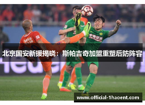 北京国安新援揭晓：斯帕吉奇加盟重塑后防阵容
