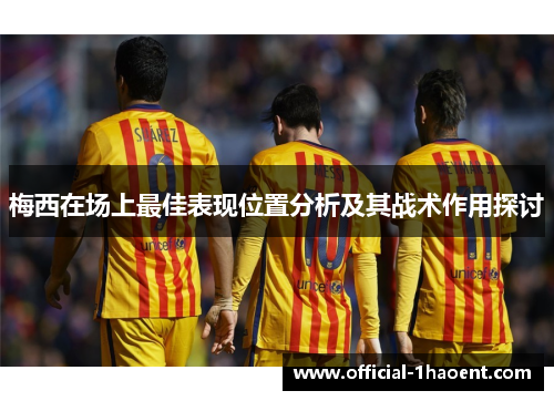 梅西在场上最佳表现位置分析及其战术作用探讨