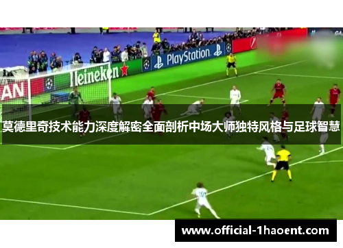 莫德里奇技术能力深度解密全面剖析中场大师独特风格与足球智慧