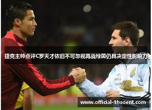 捷克主帅点评C罗天才依旧不可忽视再战绿茵仍具决定性影响力
