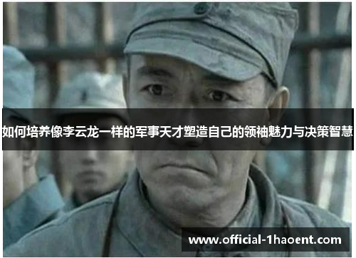 如何培养像李云龙一样的军事天才塑造自己的领袖魅力与决策智慧