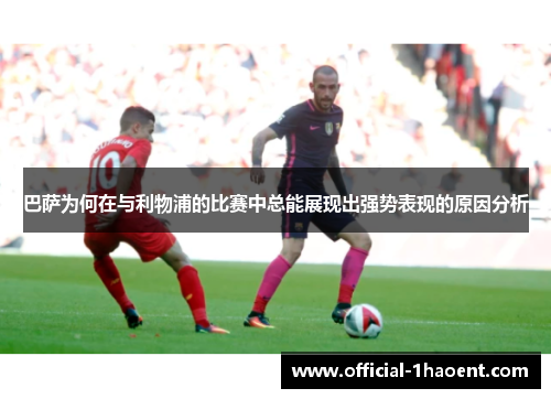 巴萨为何在与利物浦的比赛中总能展现出强势表现的原因分析