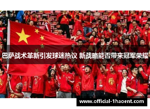 巴萨战术革新引发球迷热议 新战略能否带来冠军荣耀
