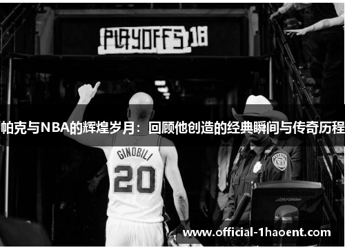帕克与NBA的辉煌岁月:回顾他创造的经典瞬间与传奇历程 帕克与NBA的辉煌岁月:回顾他创造的经典瞬间与传奇历程