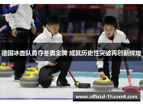 德国冰壶队勇夺冬奥金牌 成就历史性突破再创新辉煌 德国冰壶队勇夺冬奥金牌 成就历史性突破再创新辉煌