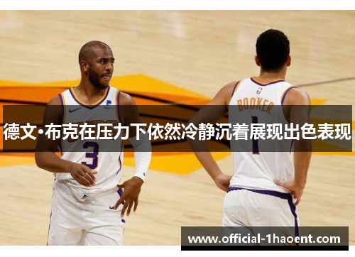 德文·布克在压力下依然冷静沉着展现出色表现 德文·布克在压力下依然冷静沉着展现出色表现