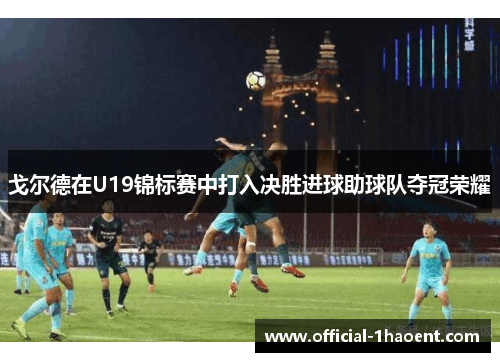 戈尔德在U19锦标赛中打入决胜进球助球队夺冠荣耀 戈尔德在U19锦标赛中打入决胜进球助球队夺冠荣耀