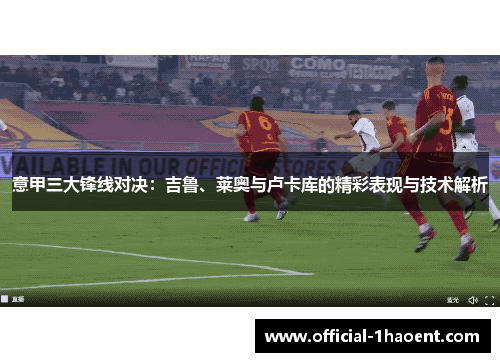 意甲三大锋线对决:吉鲁、莱奥与卢卡库的精彩表现与技术解析 意甲三大锋线对决:吉鲁、莱奥与卢卡库的精彩表现与技术解析