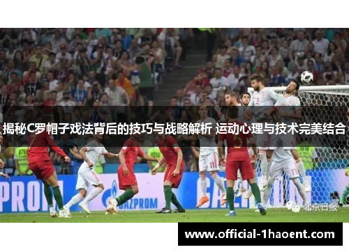 揭秘C罗帽子戏法背后的技巧与战略解析 运动心理与技术完美结合