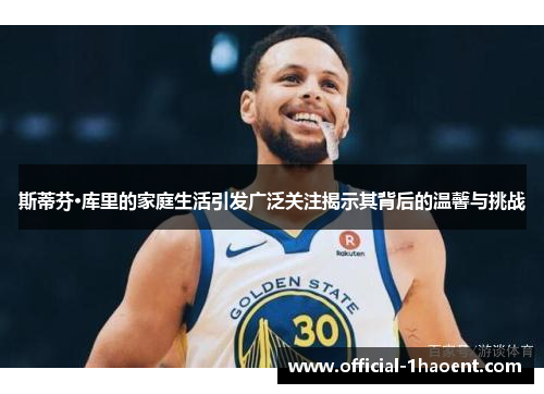 斯蒂芬·库里的家庭生活引发广泛关注揭示其背后的温馨与挑战 斯蒂芬·库里的家庭生活引发广泛关注揭示其背后的温馨与挑战