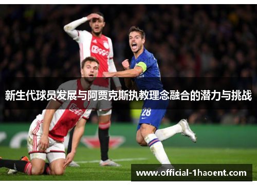 新生代球员发展与阿贾克斯执教理念融合的潜力与挑战 新生代球员发展与阿贾克斯执教理念融合的潜力与挑战
