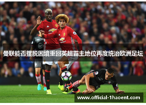 曼联能否摆脱困境重回英超霸主地位再度统治欧洲足坛 曼联能否摆脱困境重回英超霸主地位再度统治欧洲足坛