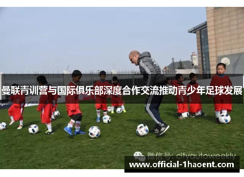 曼联青训营与国际俱乐部深度合作交流推动青少年足球发展 曼联青训营与国际俱乐部深度合作交流推动青少年足球发展