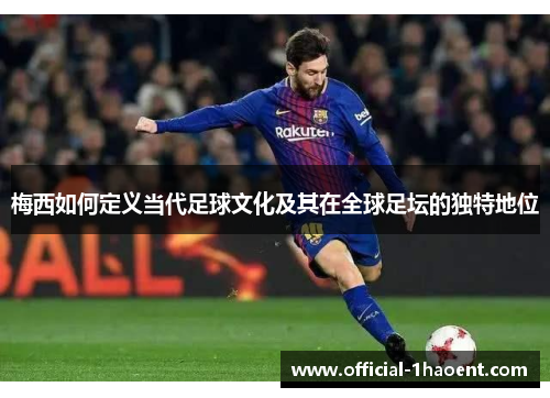梅西如何定义当代足球文化及其在全球足坛的独特地位 梅西如何定义当代足球文化及其在全球足坛的独特地位