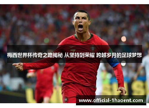 梅西世界杯传奇之路揭秘 从坚持到荣耀 跨越岁月的足球梦想 梅西世界杯传奇之路揭秘 从坚持到荣耀 跨越岁月的足球梦想