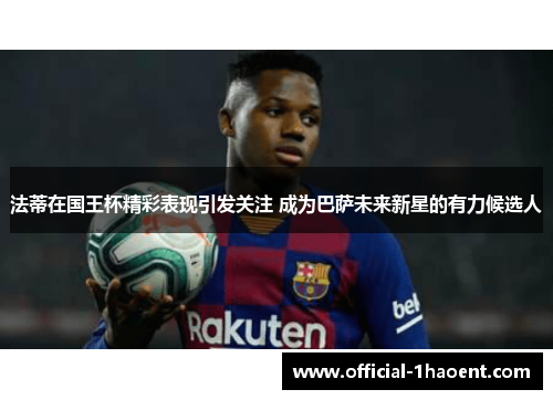 法蒂在国王杯精彩表现引发关注 成为巴萨未来新星的有力候选人 法蒂在国王杯精彩表现引发关注 成为巴萨未来新星的有力候选人