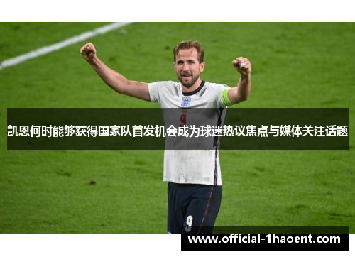 凯恩何时能够获得国家队首发机会成为球迷热议焦点与媒体关注话题 凯恩何时能够获得国家队首发机会成为球迷热议焦点与媒体关注话题