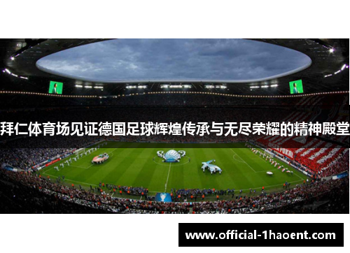 拜仁体育场见证德国足球辉煌传承与无尽荣耀的精神殿堂 拜仁体育场见证德国足球辉煌传承与无尽荣耀的精神殿堂