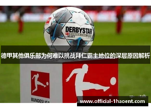 德甲其他俱乐部为何难以挑战拜仁霸主地位的深层原因解析 德甲其他俱乐部为何难以挑战拜仁霸主地位的深层原因解析