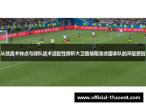 从技战术特点与球队战术适配性探析大卫路易斯落选国家队的深层原因 从技战术特点与球队战术适配性探析大卫路易斯落选国家队的深层原因