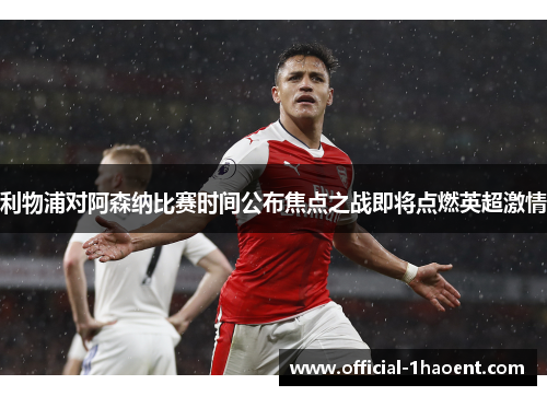 利物浦对阿森纳比赛时间公布焦点之战即将点燃英超激情 利物浦对阿森纳比赛时间公布焦点之战即将点燃英超激情